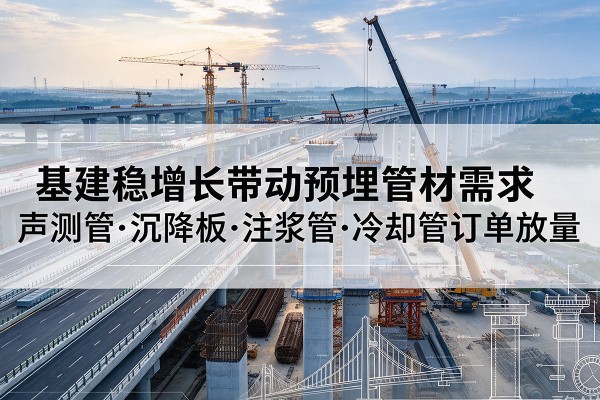 尼木基建稳增长带动预埋监测管材需求,声测管、沉降板、注浆管订单持续放量